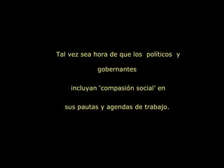 Tal vez sea hora de que los políticos y

             gobernantes


    incluyan ‘compasión social’ en


  sus pautas y agendas de trabajo.
 