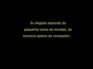 Su llegada depende de

pequeños actos de bondad, de

heroicos gestos de compasión.
 
