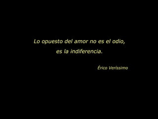 Lo opuesto del amor no es el odio,
        es la indiferencia.


                        Érico Veríssimo
 