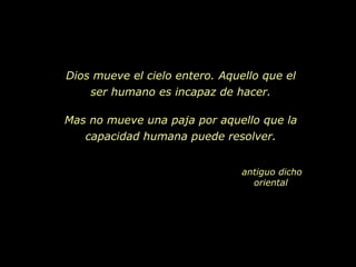 Dios mueve el cielo entero. Aquello que el
    ser humano es incapaz de hacer.

Mas no mueve una paja por aquello que la
   capacidad humana puede resolver.


                                antiguo dicho
                                  oriental
 