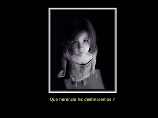 Que herencia les destinaremos ?
 