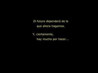 El futuro dependerà de lo
  que ahora hagamos.


Y, ciertamente,
  hay mucho por hacer...
 