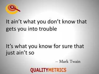 It ain’t what you don’t know that
gets you into trouble
It’s what you know for sure that
just ain’t so
-- Mark Twain
 