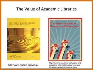 The 
Value 
of 
Academic 
Libraries 
http://www.acrl.ala.org/value/ 
The Value of Libraries for 
Research and Researchers 
http://www.rin.ac.uk/our-work/using-and-accessing- 
information-resources/value-libraries- 
research-and-researchers 
 