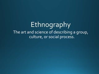 Ethnography 
The 
art 
and 
science 
of 
describing 
a 
group, 
culture, 
or 
social 
process. 
 
