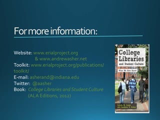 Website: 
www.erialproject.org 
& 
www.andrewasher.net 
Toolkit: 
www.erialproject.org/publications/ 
toolkit/ 
E-­‐mail: 
asherand@indiana.edu 
Twitter: 
@aasher 
Book: 
College 
Libraries 
and 
Student 
Culture 
(ALA 
Editions, 
2012) 
 