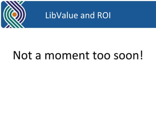 LibValue 
and 
ROI 
Not 
a 
moment 
too 
soon! 
 
