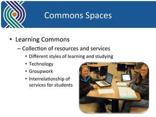 Commons 
Spaces 
• Learning 
Commons 
– Collec8on 
of 
resources 
and 
services 
• Different 
styles 
of 
learning 
and 
studying 
• Technology 
• Groupwork 
• Interrela8onship 
of 
services 
for 
students 
 