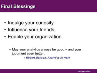 http://www.arl.org 
Final Blessings 
• Indulge your curiosity 
• Influence your friends 
• Enable your organization. 
– May your analytics always be good – and your 
judgment even better. 
» Robert Morison, Analytics at Work 
 