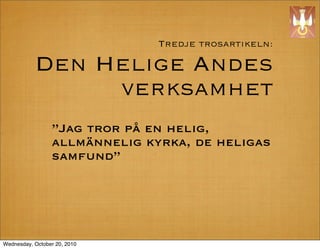 Tredje trosartikeln:

           Den Helige Andes
                verksamhet
                 Jag tror p? en helig,
                 allm?nnelig kyrka, de heligas
                 samfund




Wednesday, October 20, 2010
 