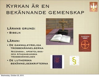 Kyrkan ?r en
     bek?nnande gemenskap

       L?rans grund:
       ? Bibeln

       L?ran:
       ? De gammalkyrkliga
          trosbek?nnelserna
           Nicenska-, apostoliska-
           och Athanasianska
           trosbek?nnelsen
       ? De lutherska
          bek?nnelseskrifterna


Wednesday, October 20, 2010
 