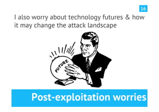 16

I also worry about technology futures & how
it may change the attack landscape




     Post-exploitation worries
 
