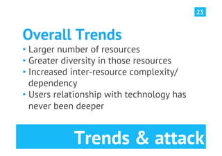 23



Overall Trends
•  Larger number of resources
•  Greater diversity in those resources
•  Increased inter-resource complexity/
   dependency
•  Users relationship with technology has
   never been deeper


            Trends & attack
 