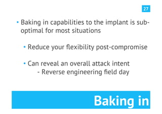 27


•  Baking in capabilities to the implant is sub-
   optimal for most situations

  •  Reduce your ﬂexibility post-compromise

  •  Can reveal an overall attack intent
        - Reverse engineering ﬁeld day



                           Baking in
 