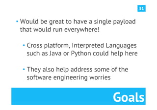 31


•  Would be great to have a single payload
   that would run everywhere!

  •  Cross platform, Interpreted Languages
     such as Java or Python could help here

  •  They also help address some of the
     software engineering worries


                                  Goals
 