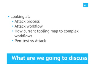 4



•  Looking at:
    •  Attack process
    •  Attack workﬂow
    •  How current tooling map to complex
       workﬂows
    •  Pen-test vs Attack



  What are we going to discuss
 
