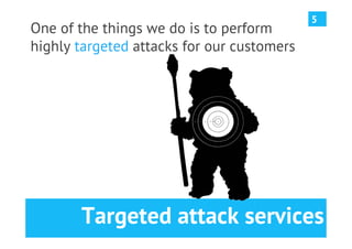 5
One of the things we do is to perform
highly targeted attacks for our customers




       Targeted attack services
 