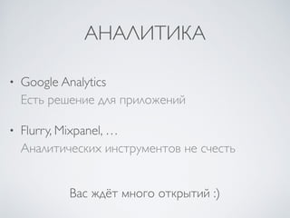 АНАЛИТИКА
• Google Analytics 
Есть решение для приложений	

• Flurry, Mixpanel, … 
Аналитических инструментов не счесть
Вас ждёт много открытий :)
 