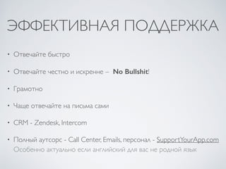 ЭФФЕКТИВНАЯ ПОДДЕРЖКА
• Отвечайте быстро	

• Отвечайте честно и искренне –  No Bullshit!	

• Грамотно	

• Чаще отвечайте на письма сами	

• CRM - Zendesk, Intercom	

• Полный аутсорс - Call Center, Emails, персонал - SupportYourApp.com 
Особенно актуально если английский для вас не родной язык
 