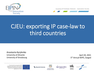 CJEU: exporting IP case-law to
third countries
Anastasiia Kyrylenko
University of Alicante
University of Strasbourg
April 20, 2021
5th Annual WIPS, Szeged
 