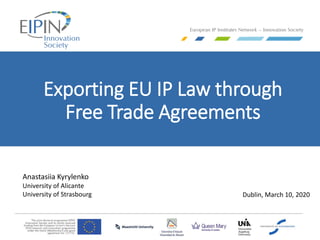 Exporting EU IP Law through
Free Trade Agreements
Anastasiia Kyrylenko
University of Alicante
University of Strasbourg Dublin, March 10, 2020
 