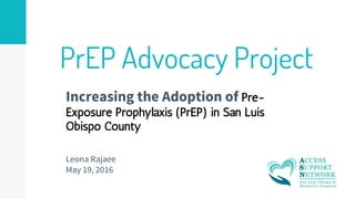 PrEP Advocacy Project
Increasing the Adoption of Pre-
Exposure Prophylaxis (PrEP) in San Luis
Obispo County
Leona Rajaee
May 19, 2016
 