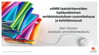 29.4.2019 Kliinisten kouluttajien pedagoginen iltapäivä, KYS
eAMK-laatukriteereiden
hyödyntäminen
verkkototeutuksen suunnittelussa
ja kehittämisessä
Mari Varonen
Jyväskylän ammattikorkeakoulu
 