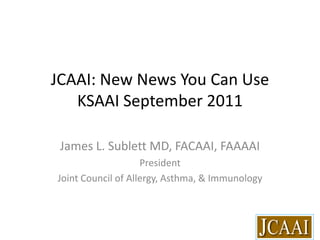 JCAAI: New News You Can UseKSAAI September 2011 James L. Sublett MD, FACAAI, FAAAAI President Joint Council of Allergy, Asthma, & Immunology 