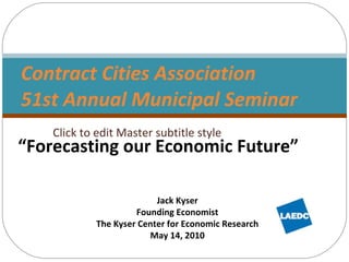 Contract Cities Association 51st Annual Municipal Seminar  “ Forecasting our Economic Future” Jack Kyser Founding Economist The Kyser Center for Economic Research May 14, 2010 