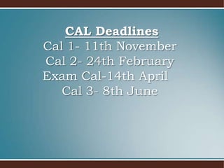 CAL DeadlinesCal 1- 11th NovemberCal 2- 24th FebruaryExam Cal-14th April 	Cal 3- 8th June 