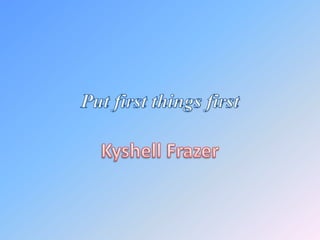 Put first things first Kyshell Frazer 