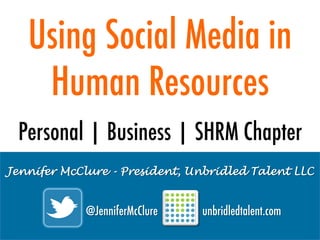 Using Social Media in
Human Resources
Personal | Business | SHRM Chapter
Jennifer McClure - President, Unbridled Talent LLC

@JenniferMcClure

unbridledtalent.com

 