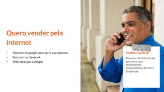 Quero vender pela
internet
• Procurar no google para ver o que aparece.
• Procurar no facebook
• Pedir dicas para amigos
Carlos Cardoso
Persona identificada na
pesquisa que
respresenta
compradores do Terra
Empresas.
 