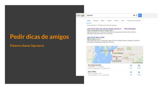 Pedir dicas de amigos
Palavra-chave: loja terra
 