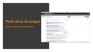 Pedir dicas de amigos
Palavra-chave: loja online do terra
 