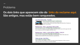 Problema
Os dois links que aparecem são do links do reclame aqui.
São antigos, mas estão bem ranqueados.
 