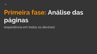 Primeira fase: Análise das
páginas
(experiência em todos os devices)
 