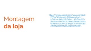 Montagem
da loja
https://photos.google.com/share/AF1QipO
PPPeyFWNXwmz5-OOkb5pmcGwi7-
jgOhh_un76elpNzfiJfMGzv3_IOqSbwJECb
w/photo/AF1QipOLJOQw07Qnx5KF2mzbr
6FN4fhrzi1793tozFqr?key=NTEwVGFiZDNz
VlNPWjc2b2JtMy0xOUdjaWhJQVBB
 