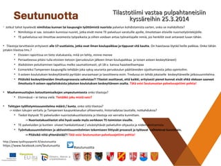 Tilastotiimi vastaa pulpahtaneisiinTilastotiimi vastaa pulpahtaneisiin
kyssäreihin 25.3.2014kyssäreihin 25.3.2014
http://www.tyollisyysportti.fi/seutunuotta
https://www.facebook.com/Seutunuotta
• Jotkut tahot kyselevät nimilistaa kunnan tai kaupungin työttömistä nuorista palvelun kohdistamista varten, onko se mahdollista?
• Nimilistoja ei saa. Joissakin kunnissa nuoret, jotka eivät mene TE-palveluun varatuille ajoille, ilmoitetaan etsiville nuorisotyöntekijöille.
• TE-palveluissa voi ilmoittaa avoimesta työpaikasta ja siihen voidaan antaa työnantajalle nimiä, jos henkilöt ovat antaneet luvan tähän.
• Tilastoja tarvittaisiin erityisesti alle 17-vuotiaista, jotka ovat ilman koulupaikkaa ja tippuvat sitä kautta. On haastavaa löytää heille paikkaa. Onko tähän
jotakin tilastoa tms.?
• Etsivien raportissa on tieto statuksesta, mitä on tehty, minne menee
• Periaatteessa pitäisi tulla etsivien tietoon (peruskoulun jälkeen ilman koulupaikkaa ja toisen asteen keskeyttäneet)
• Alaikäisten poluttaminen tapahtuu melko saumattomasti, yli 18-v. kanssa haasteellisempaa
• Esimerkiksi Tampereen kaupungilla tehdään joka syksy seuranta peruskoulun päättäneiden sijoittumisesta jatko-opintoihin.
• II-asteen koulutuksen keskeyttäneitä pyritään seuraamaan ja tavoitteena esim. Tredussa on tehdä jokaiselle keskeyttäneelle jatkosuunnitelma.
• Pitäisikö keskeyttäneiden ilmoitusprosessia vahvistaa?! Tilastot osoittavat, että kaikki, erityisesti pienet kunnat eivät ehkä olekaan saaneet
ilmoitusta II-asteen oppilaitoksista jokaisen koulutuksen keskeyttäneen osalta. Tätä voisi Seutunuotan palveluvajetiimi pohtia!
• Maahanmuuttajien kotouttamisaikojen umpeutumisesta onko tilastoja?
• Etsinnässä – ei tietoa vielä. Tietääkö joku mistä saisi?
• Tehtyjen työllistymissuunnitelma määrä / kunta, onko siitä tilastoa?
-> niiden lukujen vertailu ja Tampereen kaupunkiseudun yhteenveto, historiadataa taustalle, notkahduksia?
• Tiedot löytyvät TE-palveluiden nuorisotakuutilastoista ja tilastoja voi verratta kunnittain.
-> Nuorisotakuutilastot olisi hyvä saada myös verkkoon TE-toimiston sivuille.
• TE-palveluiden ja kuntien viiveet hankaloittavat / viivästyttävät palveluihin ohjausta ja niiden aloittamista.
• Työnhakusuunnitelmien ja aktivointisuunnitelmien tekemiseen liittyvät prosessit ja työtavat vaihtelevat kunnittain.
-> Pitäisikö niitä yhtenäistää?! Tätä voisi Seutunuotan palveluvajetiimi pohtia!
#seutunuotta
 