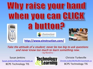 http://www.einstruction.com/
Take the attitude of a student; never be too big to ask questions
and never know too much to learn something new.
- Og Mandino -
Susan Jenkins Christie Turbeville
Susan.jenkins@bullitt.kyschools.us Christie.turbeville@bullitt.kyschools.us
BCPS Technology TIS BCPS Technology TIS