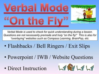 Verbal Mode is used to check for quick understanding during a lesson.
Questions are not necessarily premade and truly “on the fly!” This is also for
“overlaying” websites such as Compass Learning, BrainPop, etc.
• Flashbacks / Bell Ringers / Exit Slips
• Powerpoint / IWB / Website Questions
• Direct Instruction