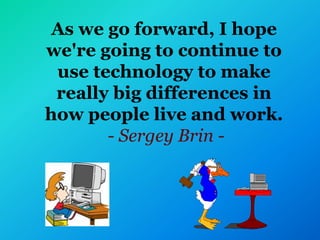 As we go forward, I hope
we're going to continue to
use technology to make
really big differences in
how people live and work.
- Sergey Brin -