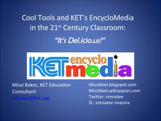 Cool Tools and KET’s EncycloMedia in the 21 st  Century Classroom: “ It’s Del.icio.us!” Missi Baker, KET Education Consultant [email_address] Missibket.blogspot.com Missibket.wikispaces.com Twitter: srenatee SL: srenatee miasma 
