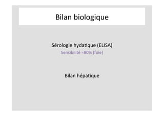 Bilan	biologique	
	
	
Sérologie	hydaKque	(ELISA)			
Sensibilité	≈80%	(foie)	
	
	
Bilan	hépaKque	
 