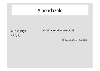 Albendazole	
	
	
	
	
	
	
<Chirurgie	
<PAIR	
>20%	de	récidive	si	exclusif	
AG	Saimot,	World	J	Surg	2001	
	
 