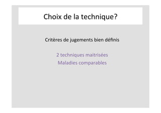 Choix	de	la	technique?	
Critères	de	jugements	bien	déﬁnis	
	
2	techniques	maitrisées	
Maladies	comparables	
 