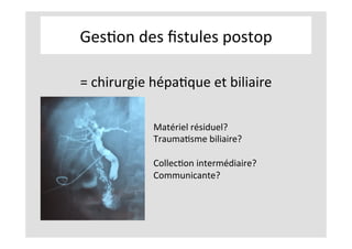 GesKon	des	ﬁstules	postop	
=	chirurgie	hépaKque	et	biliaire	
Matériel	résiduel?		
TraumaKsme	biliaire?	
	
CollecKon	intermédiaire?	
Communicante?	
	
 