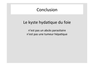 Conclusion	
Le	kyste	hydaKque	du	foie	
	
n’est	pas	un	abcès	parasitaire	
n’est	pas	une	tumeur	hépaKque	
	
	
	
	
 