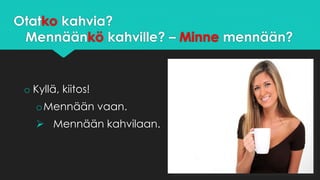 Otatko kahvia?
Mennäänkö kahville? – Minne mennään?
o Kyllä, kiitos!
oMennään vaan.
 Mennään kahvilaan.
 