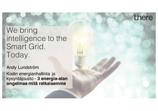 We bring
intelligence to the
Smart Grid.
Today.
Andy Lundström
Kodin energianhallinta ja
kysyntäjousto - 3 energia-alan
ongelmaa mitä ratkaisemme
 